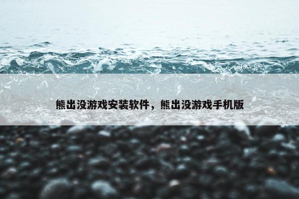 熊出没游戏安装软件，熊出没游戏手机版