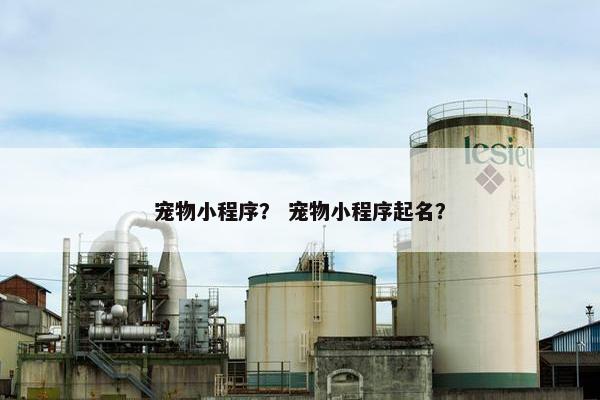 宠物小程序？ 宠物小程序起名？