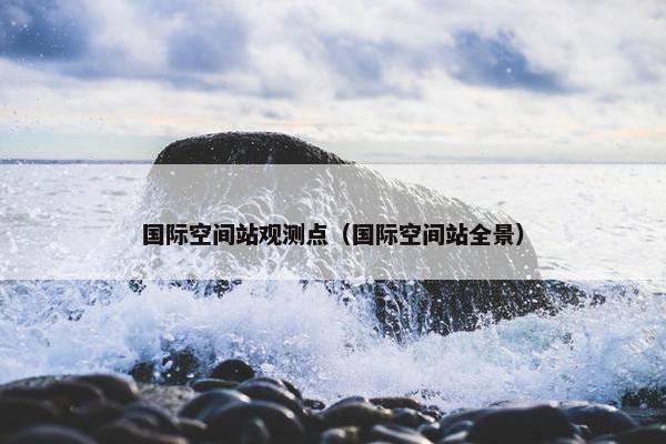 国际空间站观测点（国际空间站全景）