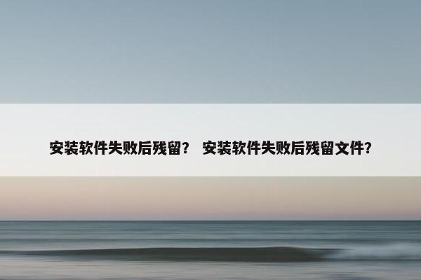 安装软件失败后残留？ 安装软件失败后残留文件？