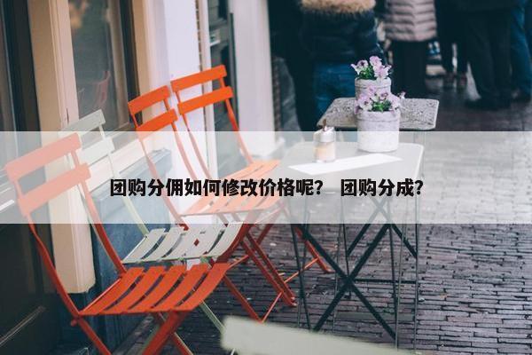 团购分佣如何修改价格呢？ 团购分成？