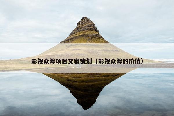影视众筹项目文案策划（影视众筹的价值）