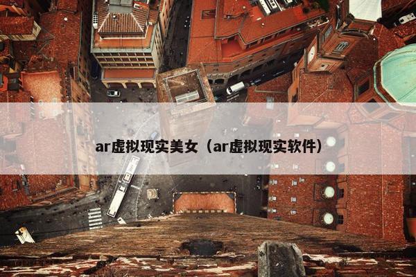 ar虚拟现实美女（ar虚拟现实软件）