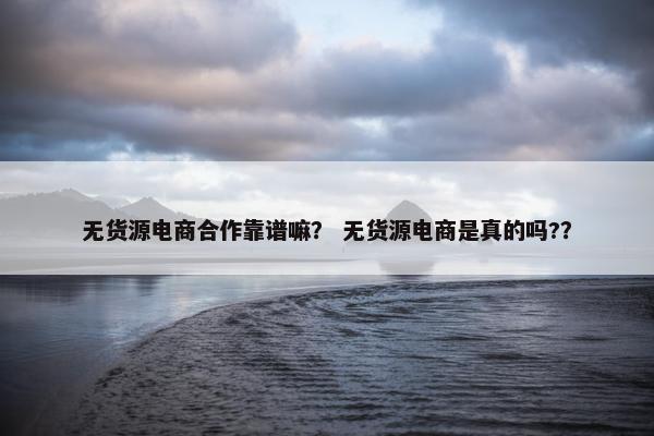 无货源电商合作靠谱嘛？ 无货源电商是真的吗?？