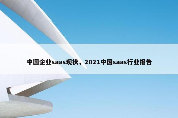 中国企业saas现状，2021中国saas行业报告