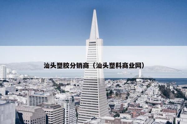 汕头塑胶分销商（汕头塑料商业网）