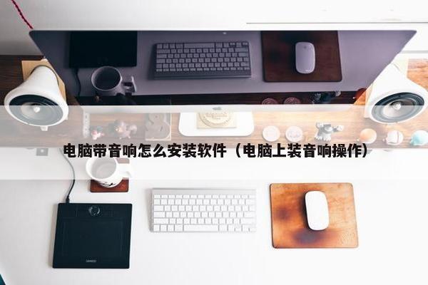 电脑带音响怎么安装软件（电脑上装音响操作）