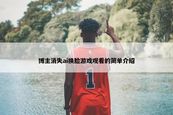 博主消失ai换脸游戏观看的简单介绍