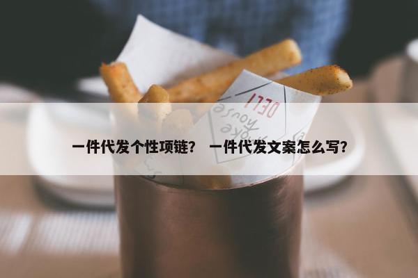一件代发个性项链？ 一件代发文案怎么写？