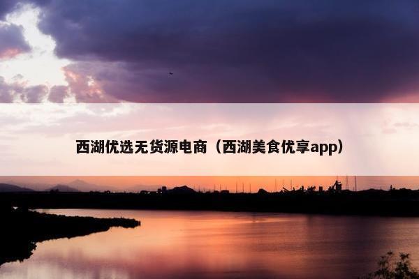 西湖优选无货源电商（西湖美食优享app）