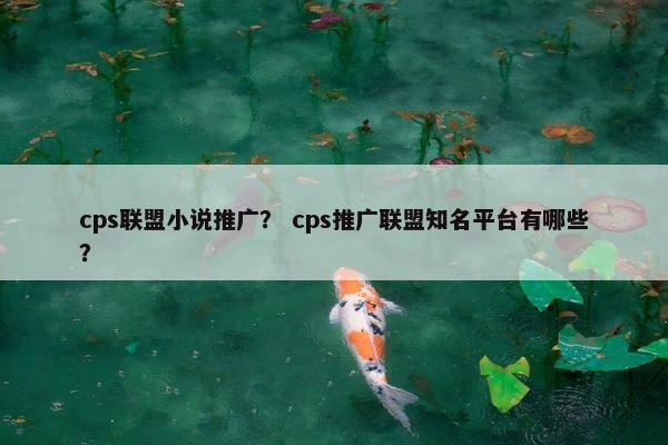 cps联盟小说推广？ cps推广联盟知名平台有哪些？