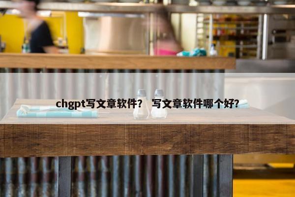 chgpt写文章软件？ 写文章软件哪个好？