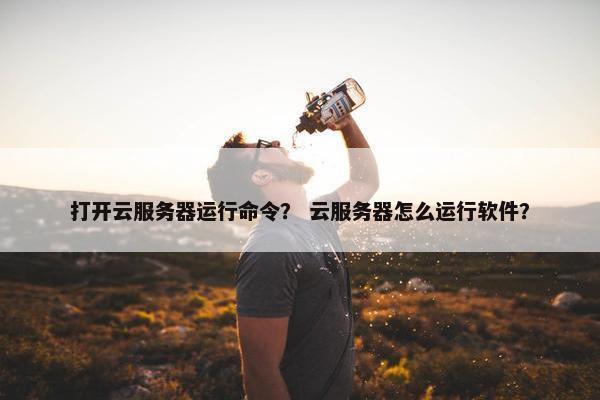 打开云服务器运行命令？ 云服务器怎么运行软件？