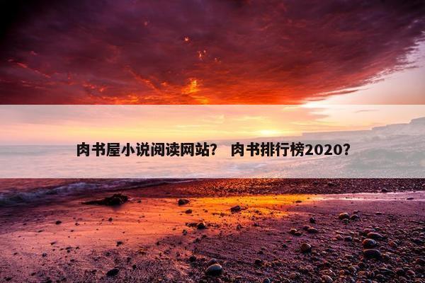 肉书屋小说阅读网站？ 肉书排行榜2020？