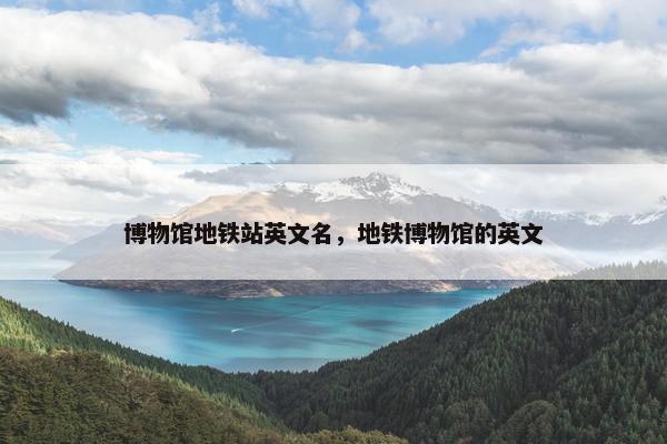 博物馆地铁站英文名，地铁博物馆的英文