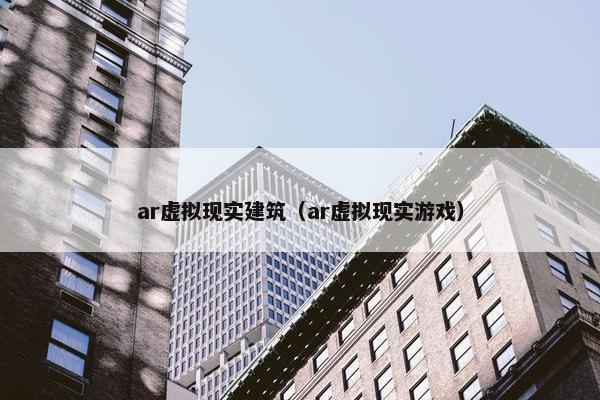ar虚拟现实建筑（ar虚拟现实游戏）