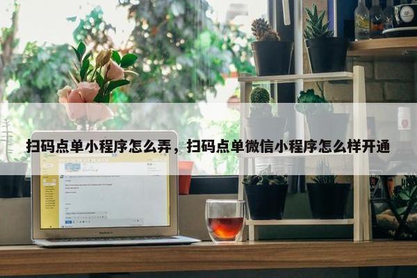 扫码点单小程序怎么弄，扫码点单微信小程序怎么样开通