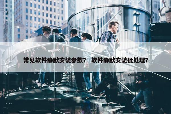 常见软件静默安装参数？ 软件静默安装批处理？