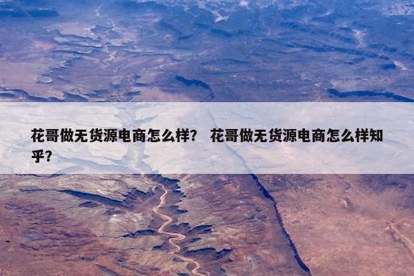花哥做无货源电商怎么样？ 花哥做无货源电商怎么样知乎？