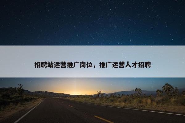 招聘站运营推广岗位，推广运营人才招聘