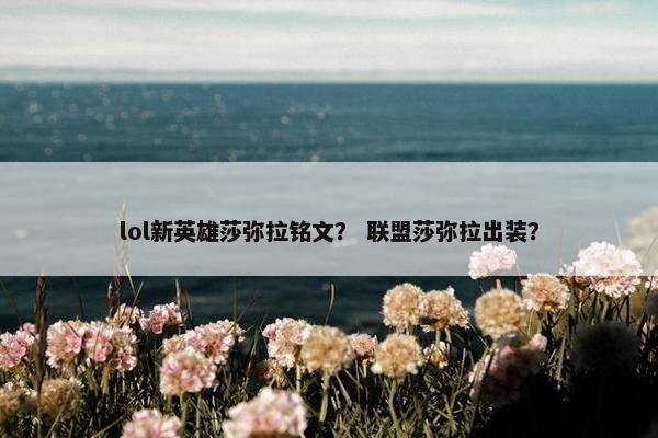 lol新英雄莎弥拉铭文？ 联盟莎弥拉出装？