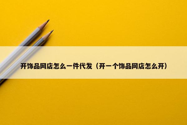 开饰品网店怎么一件代发（开一个饰品网店怎么开）