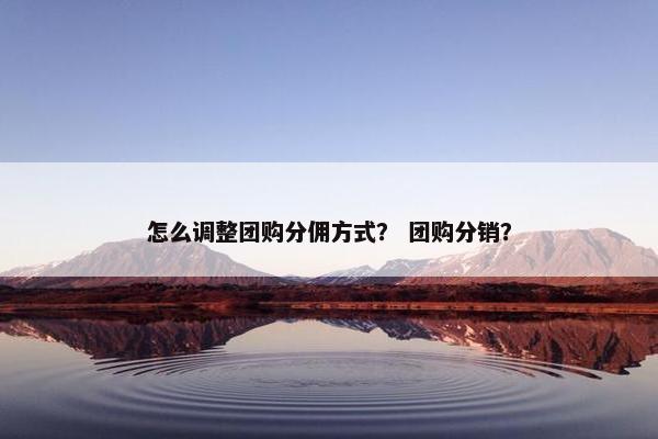怎么调整团购分佣方式？ 团购分销？