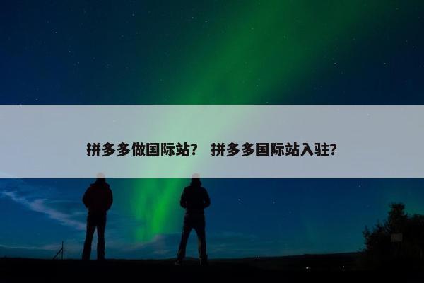 拼多多做国际站？ 拼多多国际站入驻？