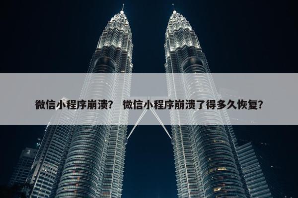 微信小程序崩溃？ 微信小程序崩溃了得多久恢复？
