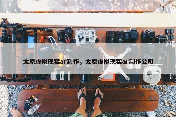 太原虚拟现实ar制作，太原虚拟现实ar制作公司