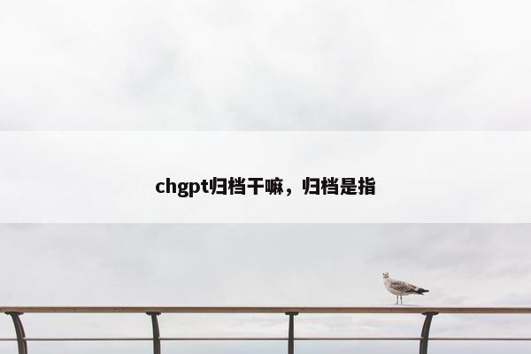 chgpt归档干嘛，归档是指