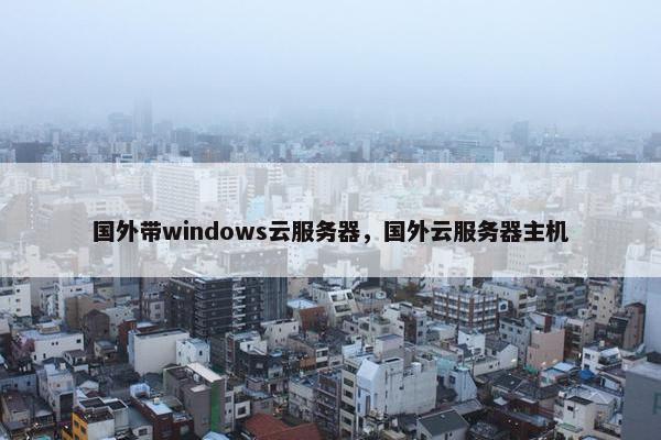国外带windows云服务器，国外云服务器主机