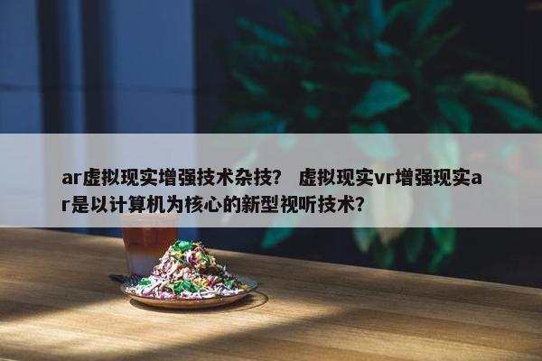 ar虚拟现实增强技术杂技？ 虚拟现实vr增强现实ar是以计算机为核心的新型视听技术？