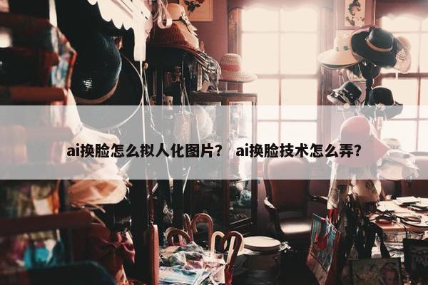 ai换脸怎么拟人化图片？ ai换脸技术怎么弄？