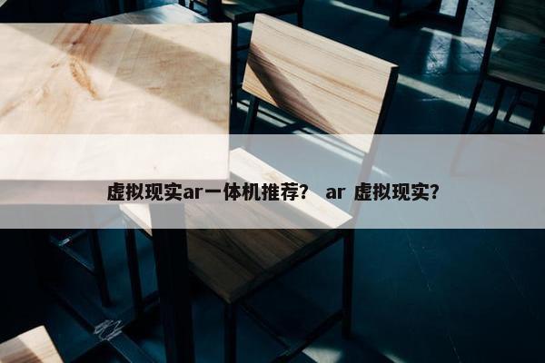 虚拟现实ar一体机推荐？ ar 虚拟现实？