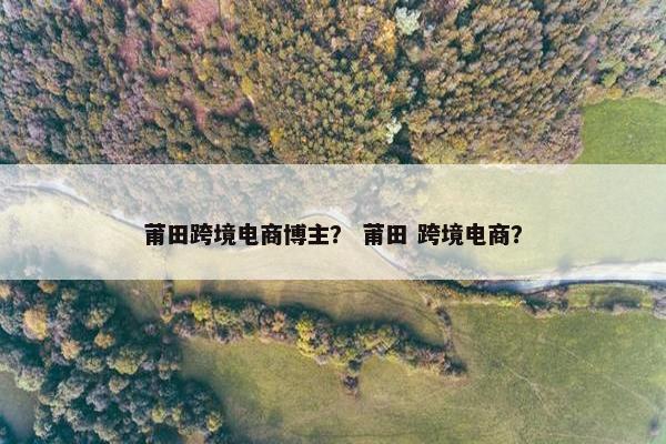 莆田跨境电商博主？ 莆田 跨境电商？