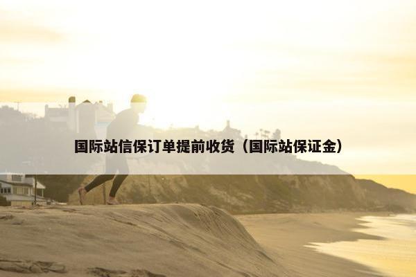 国际站信保订单提前收货（国际站保证金）