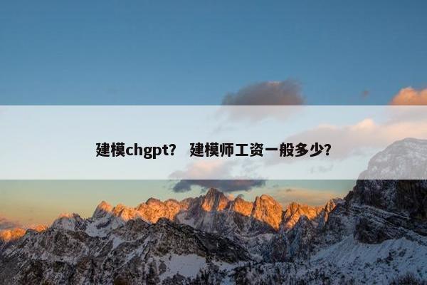 建模chgpt？ 建模师工资一般多少？