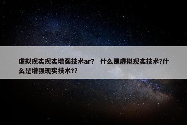虚拟现实现实增强技术ar？ 什么是虚拟现实技术?什么是增强现实技术?？