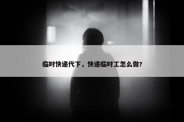 临时快递代下，快递临时工怎么做?