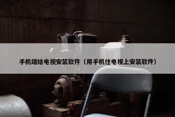 手机端给电视安装软件（用手机往电视上安装软件）