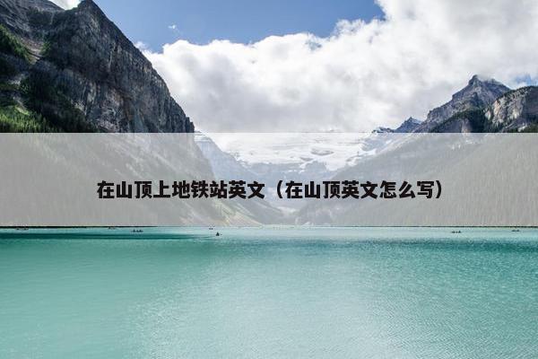 在山顶上地铁站英文（在山顶英文怎么写）