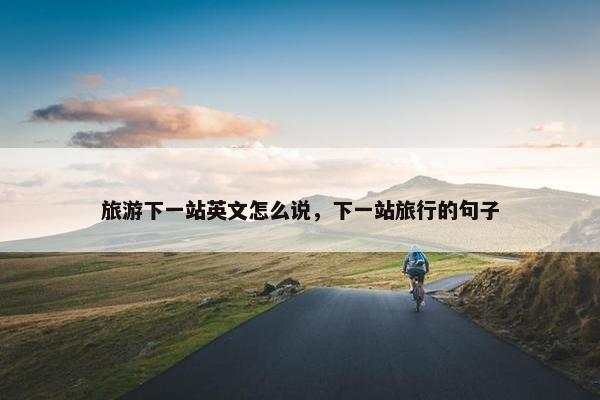 旅游下一站英文怎么说，下一站旅行的句子