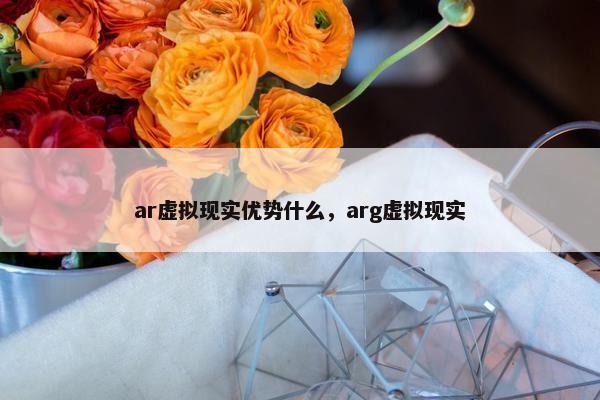 ar虚拟现实优势什么，arg虚拟现实