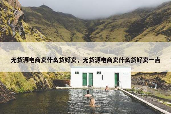 无货源电商卖什么货好卖，无货源电商卖什么货好卖一点