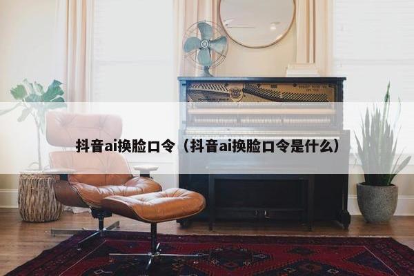 抖音ai换脸口令（抖音ai换脸口令是什么）