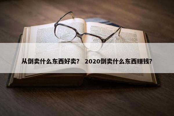 从倒卖什么东西好卖？ 2020倒卖什么东西赚钱？