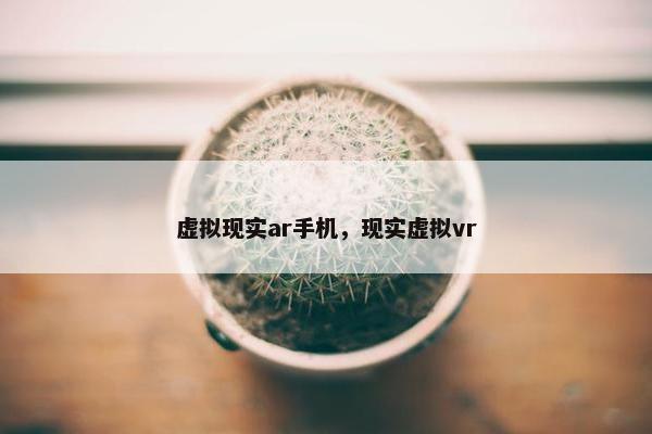 虚拟现实ar手机，现实虚拟vr