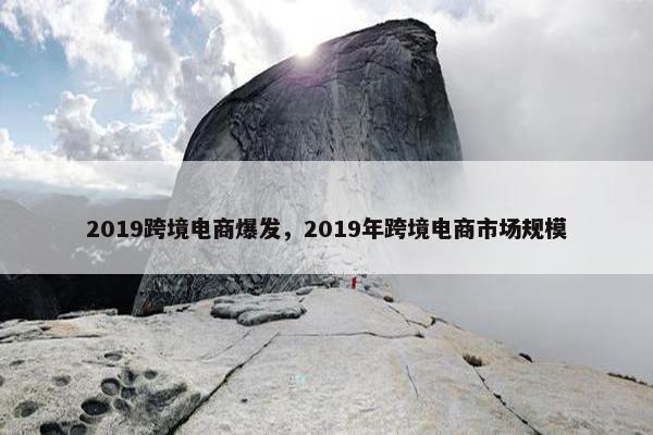 2019跨境电商爆发，2019年跨境电商市场规模