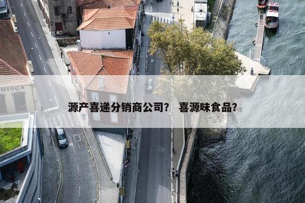 源产喜递分销商公司？ 喜源味食品？